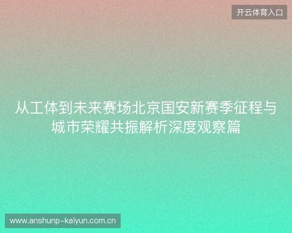从工体到未来赛场北京国安新赛季征程与城市荣耀共振解析深度观察篇