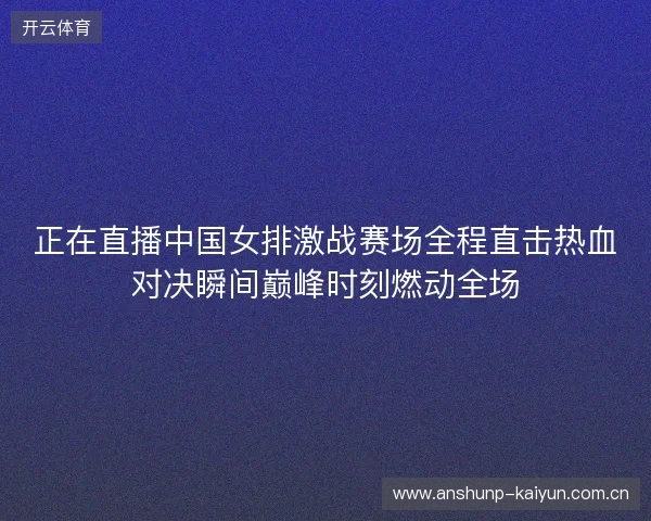 正在直播中国女排激战赛场全程直击热血对决瞬间巅峰时刻燃动全场