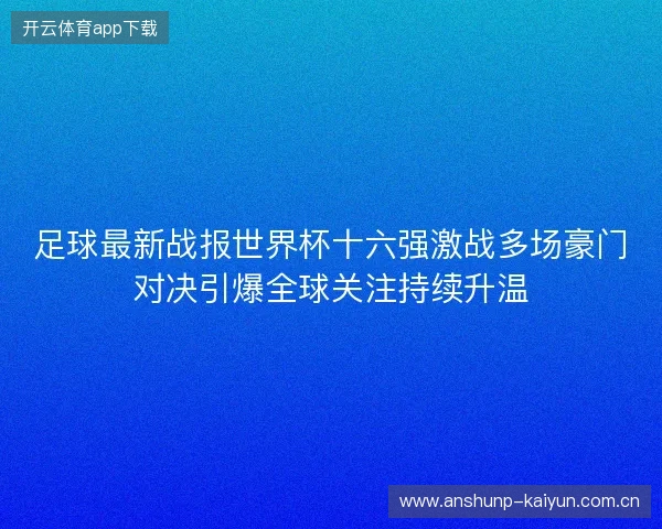 足球最新战报世界杯十六强激战多场豪门对决引爆全球关注持续升温